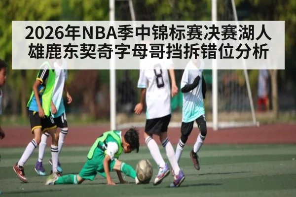 2026年NBA季中锦标赛决赛湖人雄鹿东契奇字母哥挡拆错位分析